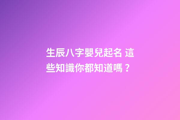 生辰八字嬰兒起名 這些知識你都知道嗎？